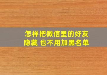 怎样把微信里的好友隐藏 也不用加黑名单